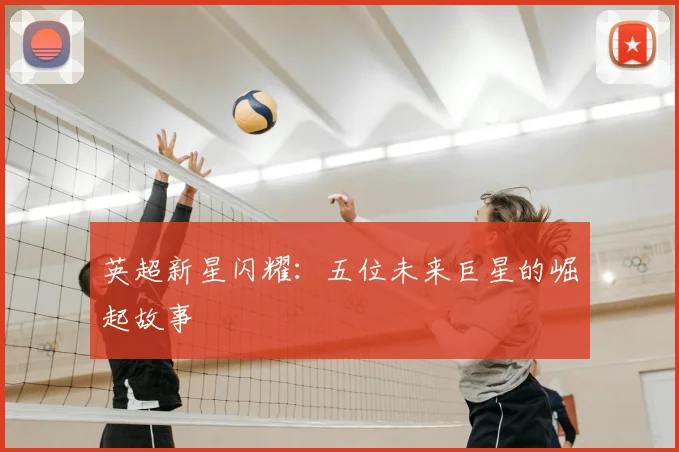 英超新星闪耀：五位未来巨星的崛起故事