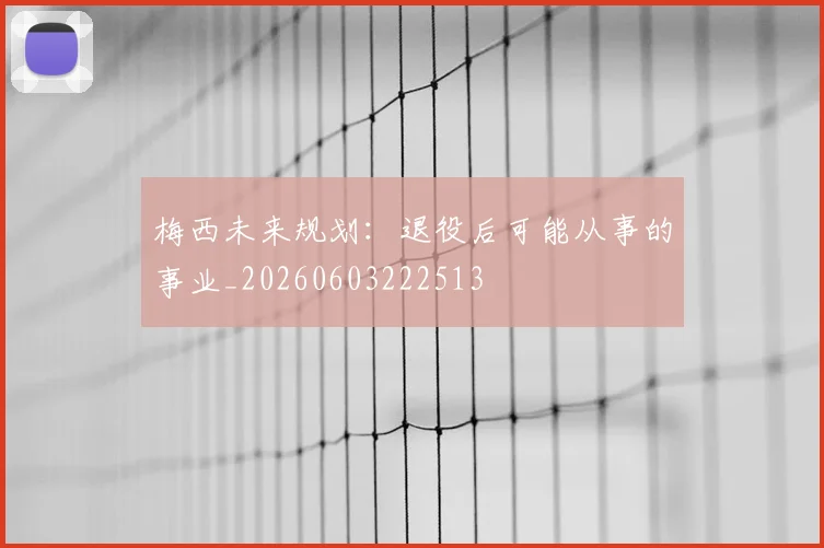 梅西未来规划：退役后可能从事的事业_20260603222513