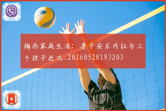 梅西家庭生活：妻子安东内拉与三个孩子近况_20260528193203