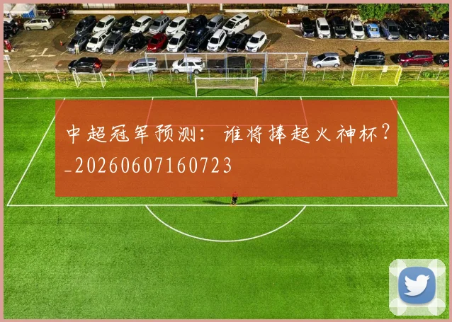 中超冠军预测：谁将捧起火神杯？_20260607160723