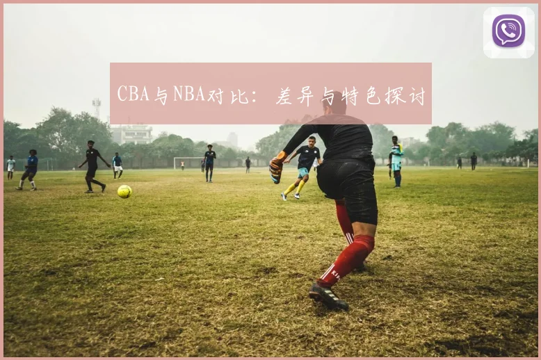 CBA与NBA对比：差异与特色探讨