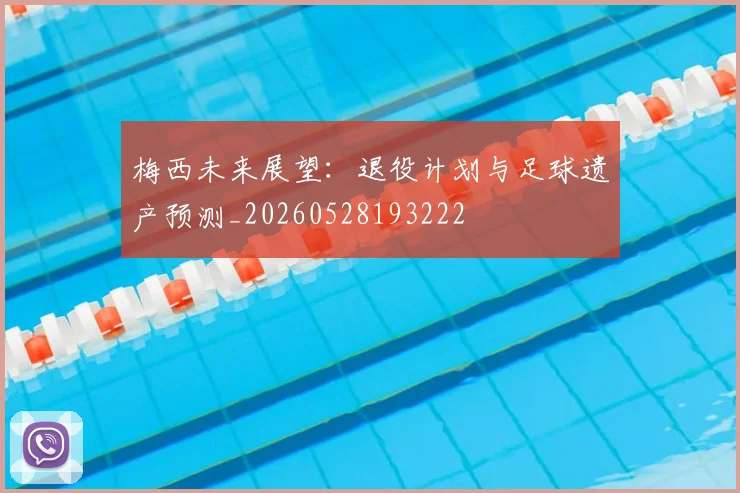 梅西未来展望:退役计划与足球遗产预测_20260528193222