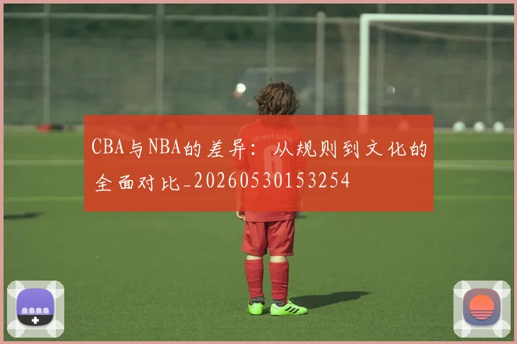 CBA与NBA的差异:从规则到文化的全面对比_20260530153254