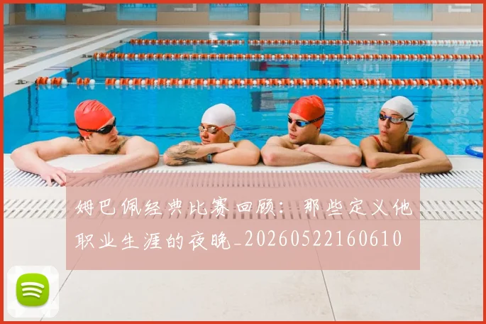 姆巴佩经典比赛回顾:那些定义他职业生涯的夜晚_20260522160610