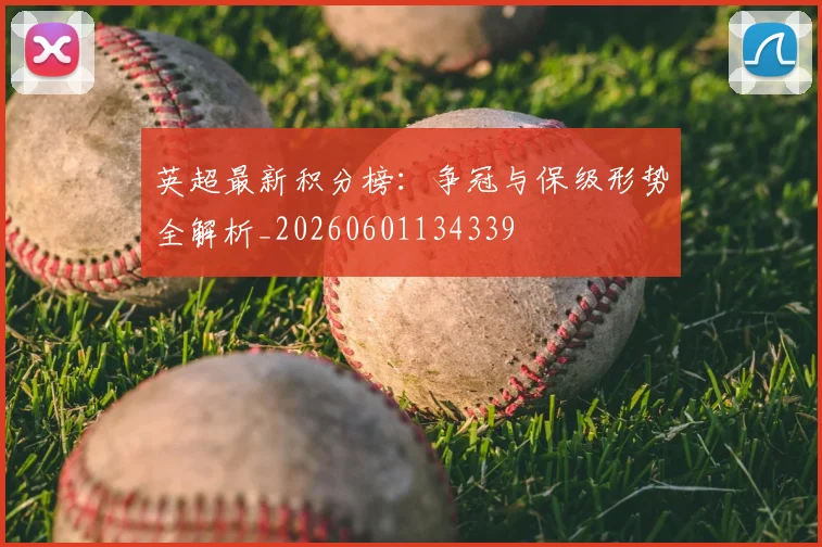 英超最新积分榜：争冠与保级形势全解析_20260601134339
