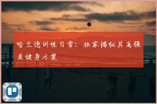 哈兰德训练日常:独家揭秘其高强度健身方案