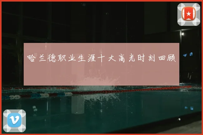 哈兰德职业生涯十大高光时刻回顾
