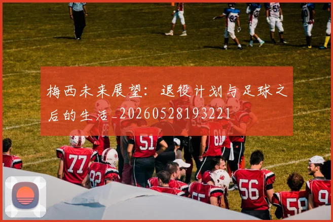 梅西未来展望：退役计划与足球之后的生活_20260528193221