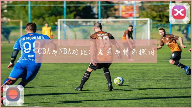 CBA与NBA对比:差异与特色探讨