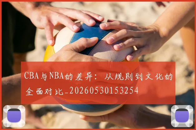 CBA与NBA的差异：从规则到文化的全面对比_20260530153254