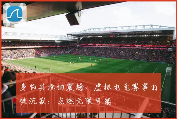 身临其境的震撼,虚拟电竞赛事打破沉寂,点燃无限可能