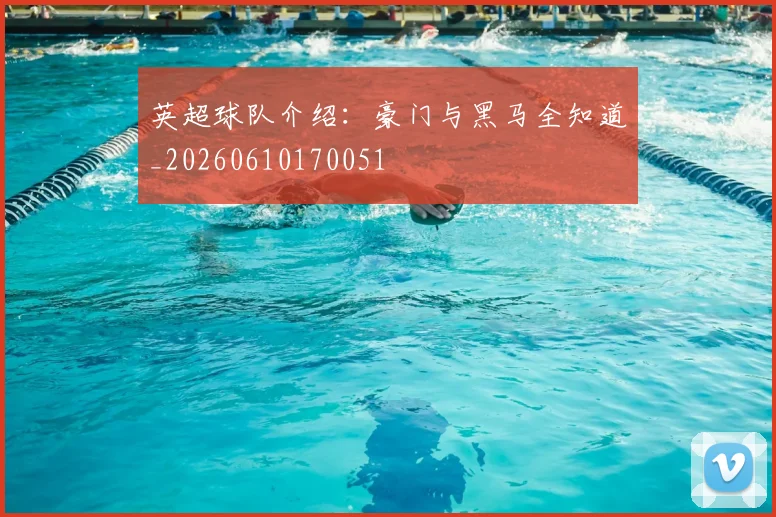 英超球队介绍：豪门与黑马全知道_20260610170051