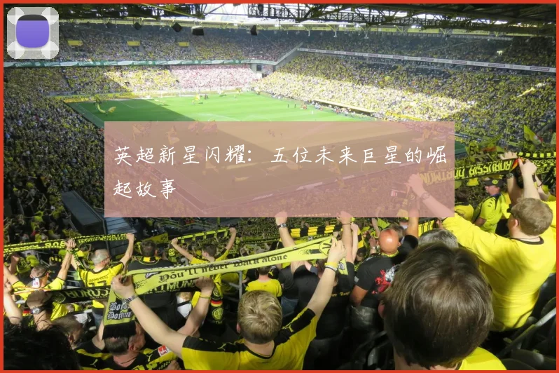 英超新星闪耀：五位未来巨星的崛起故事