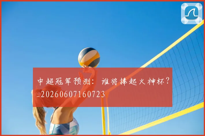 中超冠军预测：谁将捧起火神杯？_20260607160723