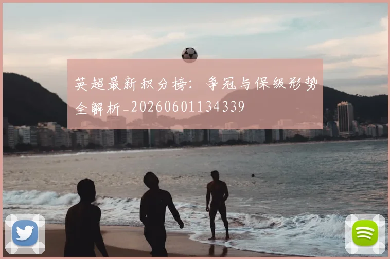 英超最新积分榜:争冠与保级形势全解析_20260601134339