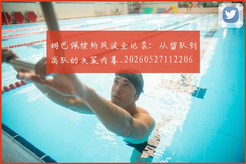 姆巴佩续约风波全记录:从留队到离队的决策内幕_20260527112206