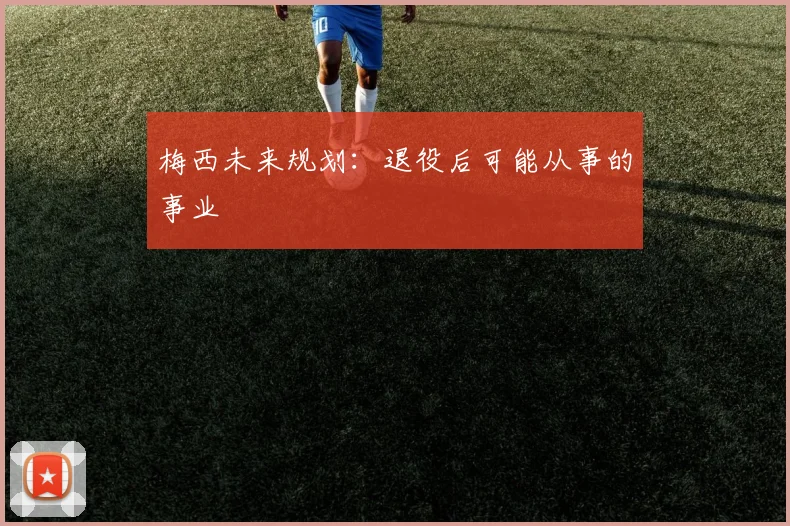 梅西未来规划：退役后可能从事的事业