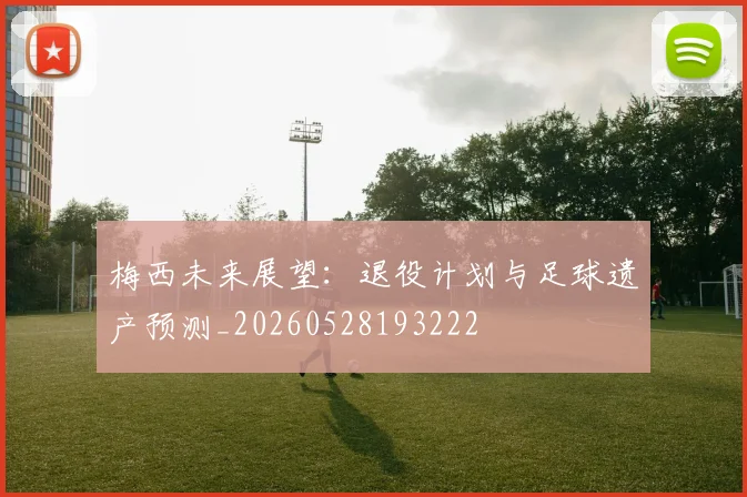 梅西未来展望：退役计划与足球遗产预测_20260528193222
