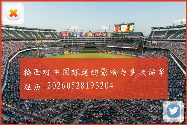 梅西对中国球迷的影响与多次访华经历_20260528193204